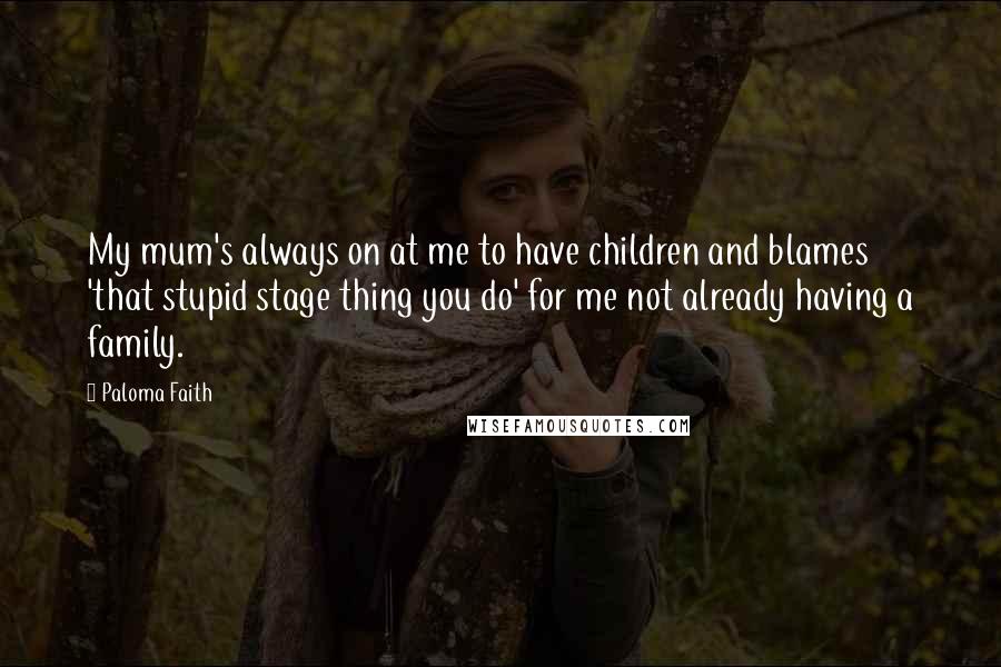 Paloma Faith Quotes: My mum's always on at me to have children and blames 'that stupid stage thing you do' for me not already having a family.