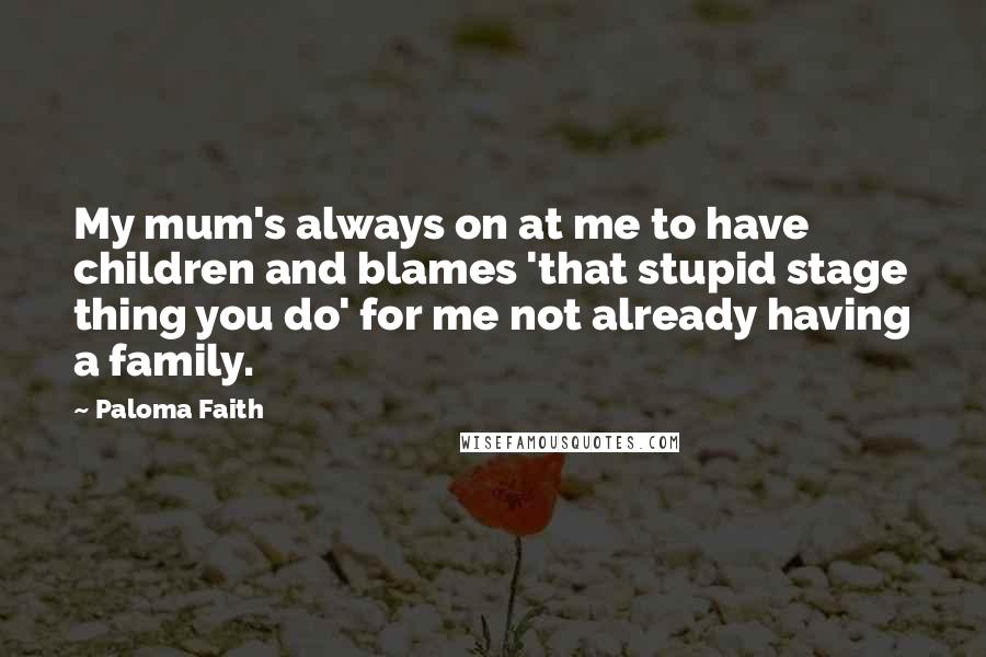 Paloma Faith Quotes: My mum's always on at me to have children and blames 'that stupid stage thing you do' for me not already having a family.