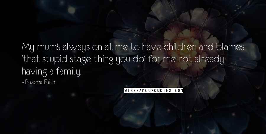 Paloma Faith Quotes: My mum's always on at me to have children and blames 'that stupid stage thing you do' for me not already having a family.