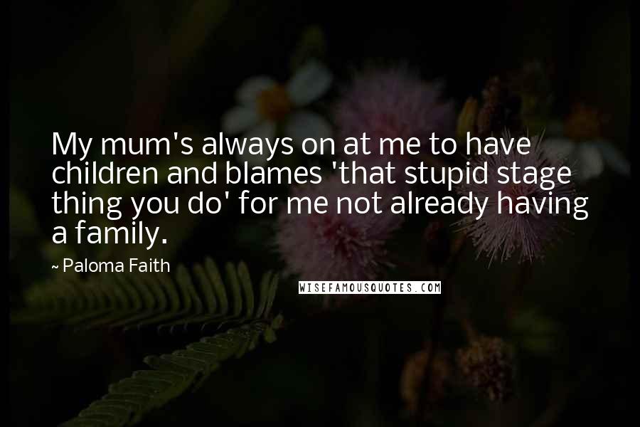 Paloma Faith Quotes: My mum's always on at me to have children and blames 'that stupid stage thing you do' for me not already having a family.