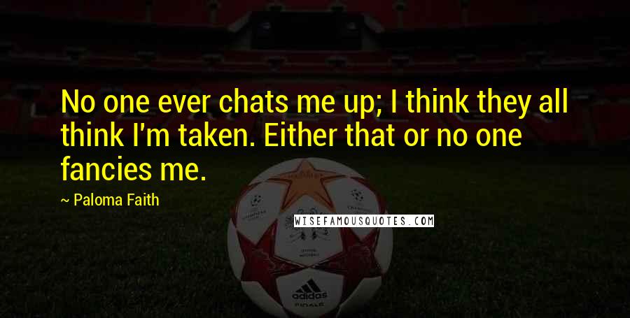 Paloma Faith Quotes: No one ever chats me up; I think they all think I'm taken. Either that or no one fancies me.
