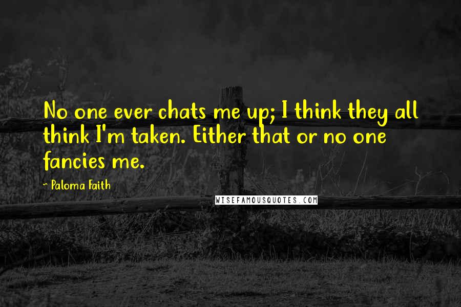 Paloma Faith Quotes: No one ever chats me up; I think they all think I'm taken. Either that or no one fancies me.