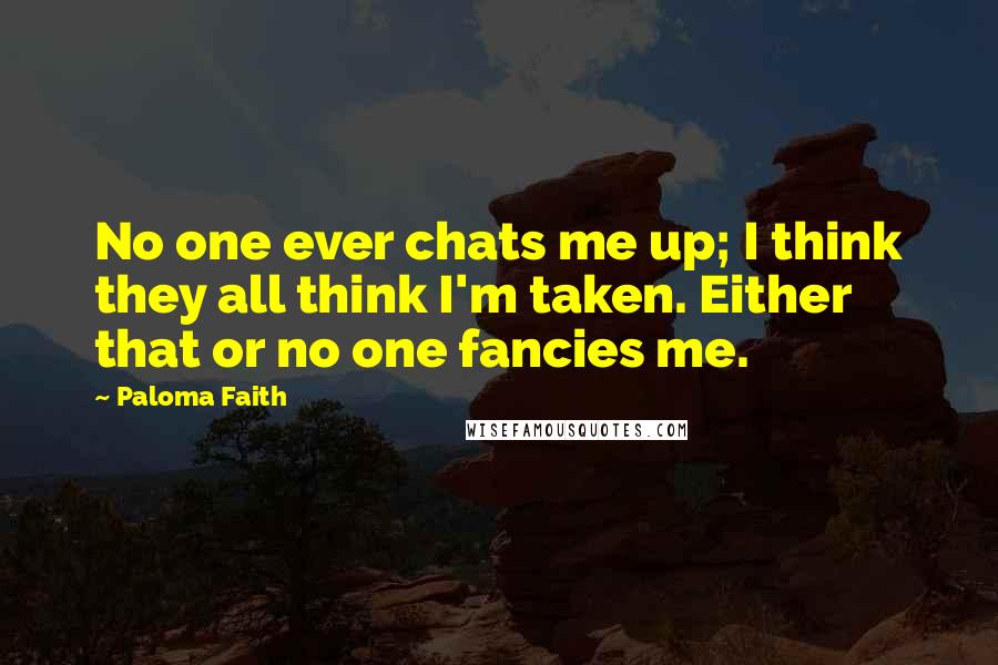 Paloma Faith Quotes: No one ever chats me up; I think they all think I'm taken. Either that or no one fancies me.