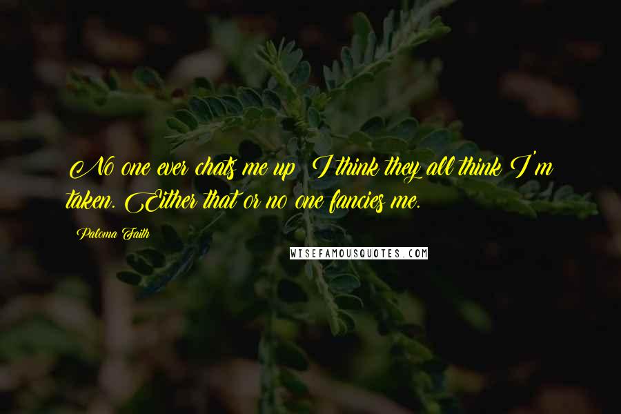Paloma Faith Quotes: No one ever chats me up; I think they all think I'm taken. Either that or no one fancies me.