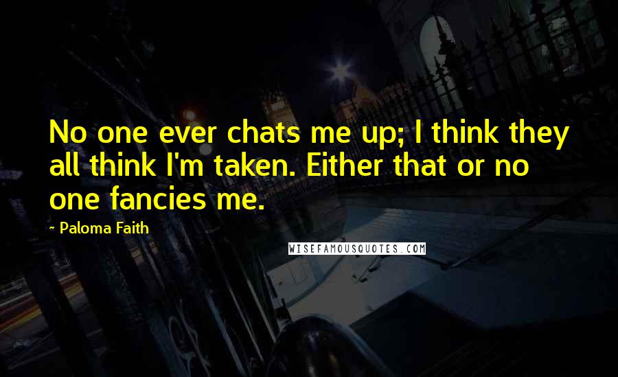 Paloma Faith Quotes: No one ever chats me up; I think they all think I'm taken. Either that or no one fancies me.