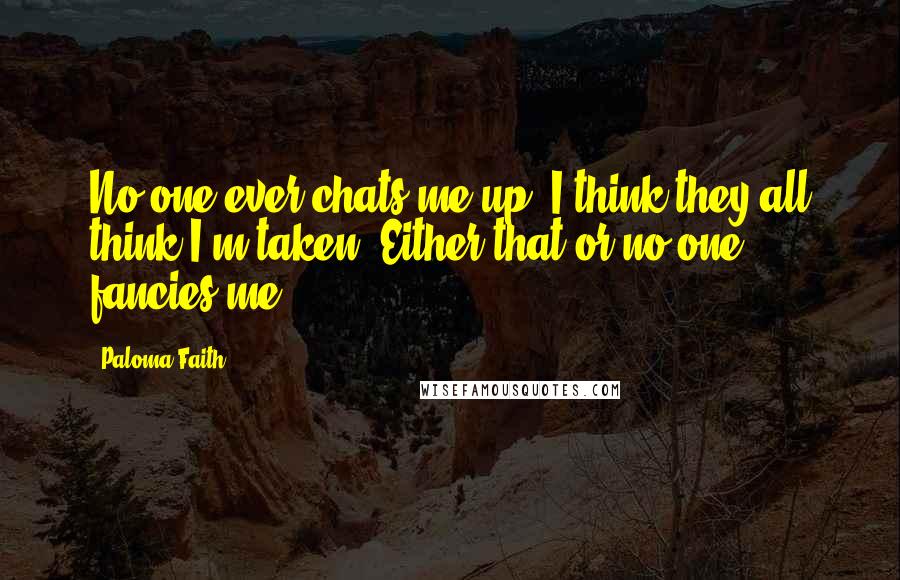 Paloma Faith Quotes: No one ever chats me up; I think they all think I'm taken. Either that or no one fancies me.