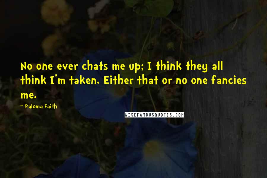Paloma Faith Quotes: No one ever chats me up; I think they all think I'm taken. Either that or no one fancies me.