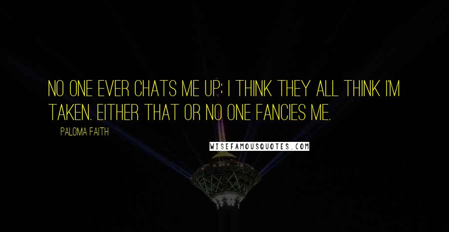 Paloma Faith Quotes: No one ever chats me up; I think they all think I'm taken. Either that or no one fancies me.