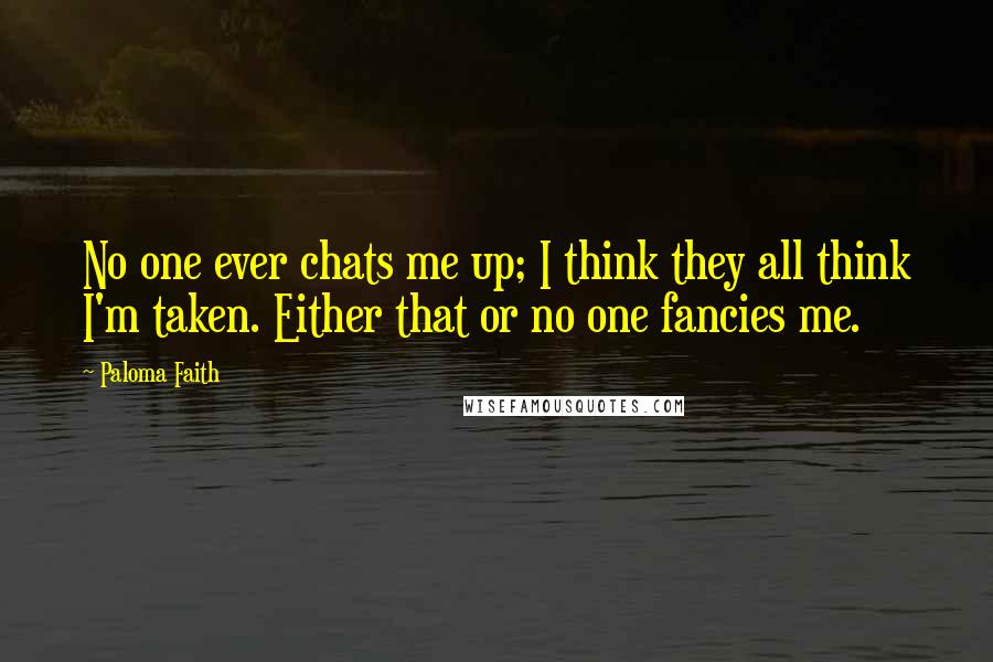 Paloma Faith Quotes: No one ever chats me up; I think they all think I'm taken. Either that or no one fancies me.