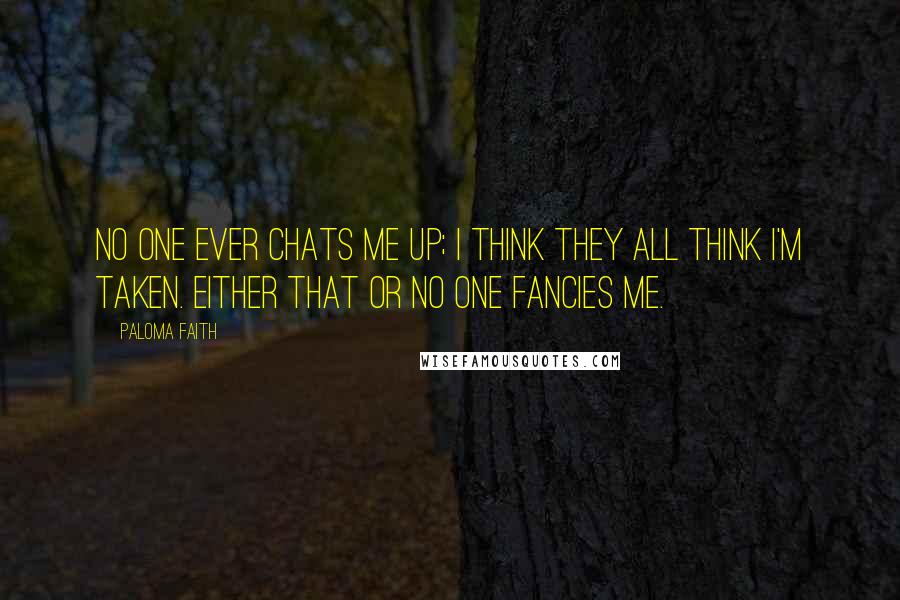 Paloma Faith Quotes: No one ever chats me up; I think they all think I'm taken. Either that or no one fancies me.