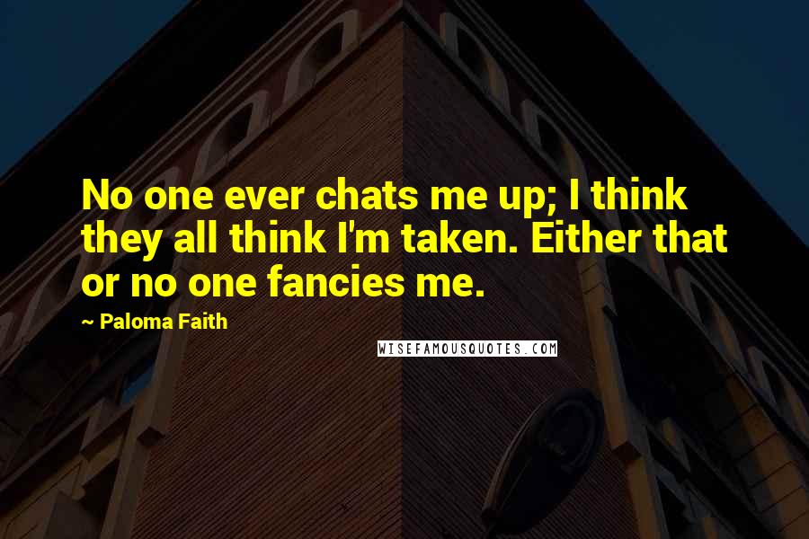 Paloma Faith Quotes: No one ever chats me up; I think they all think I'm taken. Either that or no one fancies me.
