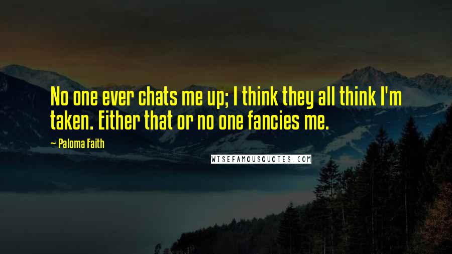 Paloma Faith Quotes: No one ever chats me up; I think they all think I'm taken. Either that or no one fancies me.