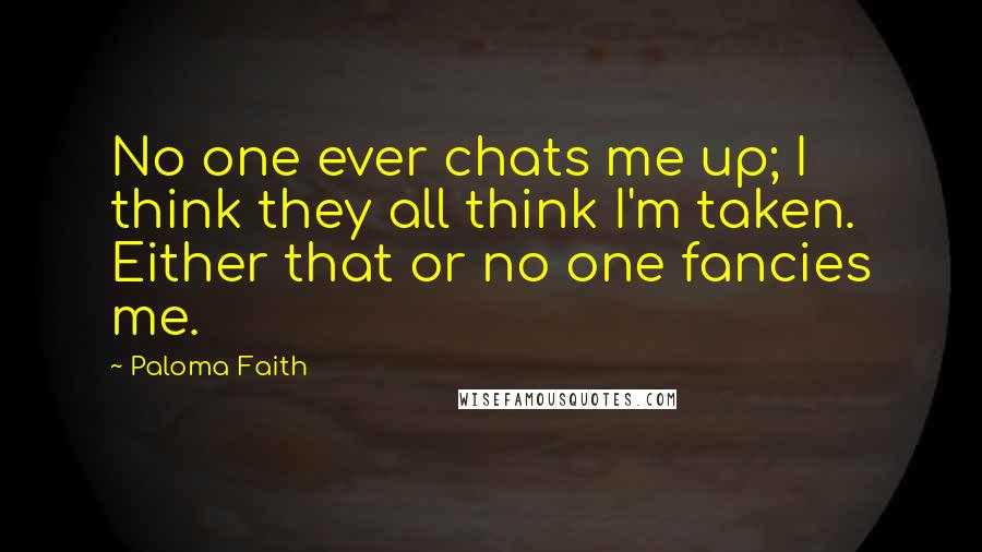Paloma Faith Quotes: No one ever chats me up; I think they all think I'm taken. Either that or no one fancies me.