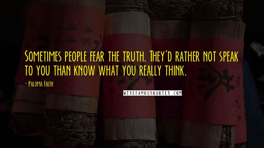 Paloma Faith Quotes: Sometimes people fear the truth. They'd rather not speak to you than know what you really think.