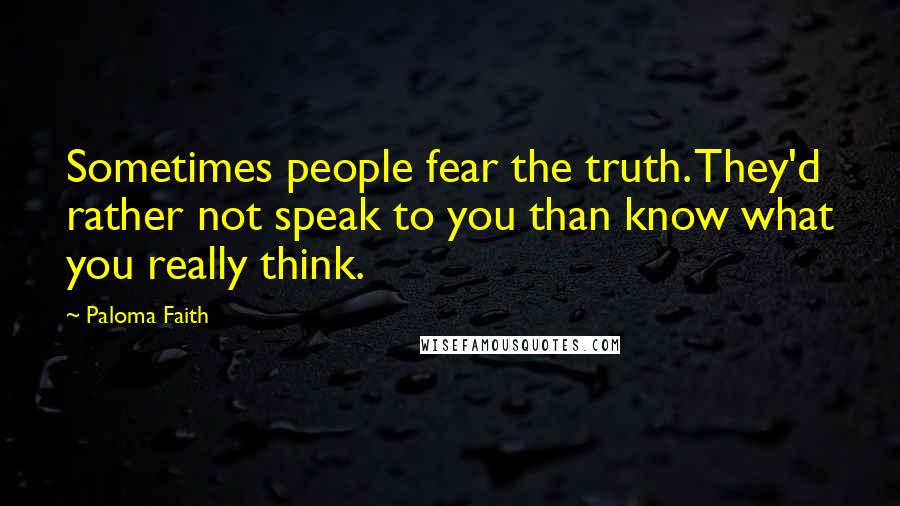 Paloma Faith Quotes: Sometimes people fear the truth. They'd rather not speak to you than know what you really think.