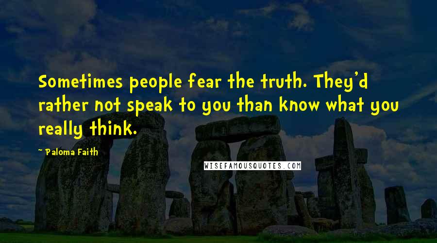 Paloma Faith Quotes: Sometimes people fear the truth. They'd rather not speak to you than know what you really think.