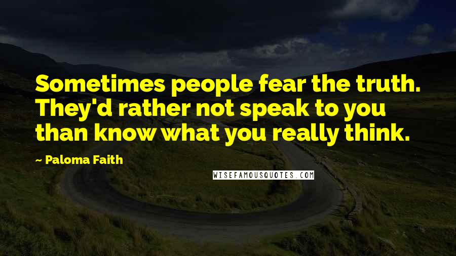 Paloma Faith Quotes: Sometimes people fear the truth. They'd rather not speak to you than know what you really think.