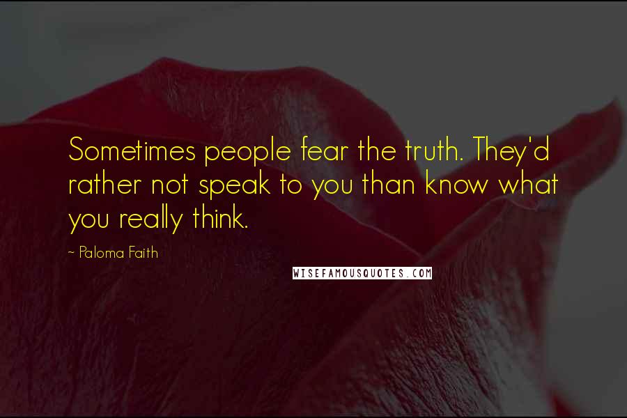 Paloma Faith Quotes: Sometimes people fear the truth. They'd rather not speak to you than know what you really think.