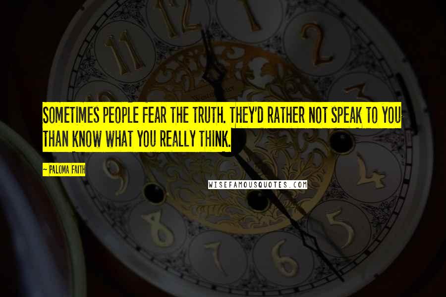 Paloma Faith Quotes: Sometimes people fear the truth. They'd rather not speak to you than know what you really think.