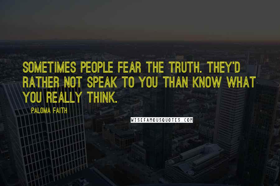Paloma Faith Quotes: Sometimes people fear the truth. They'd rather not speak to you than know what you really think.
