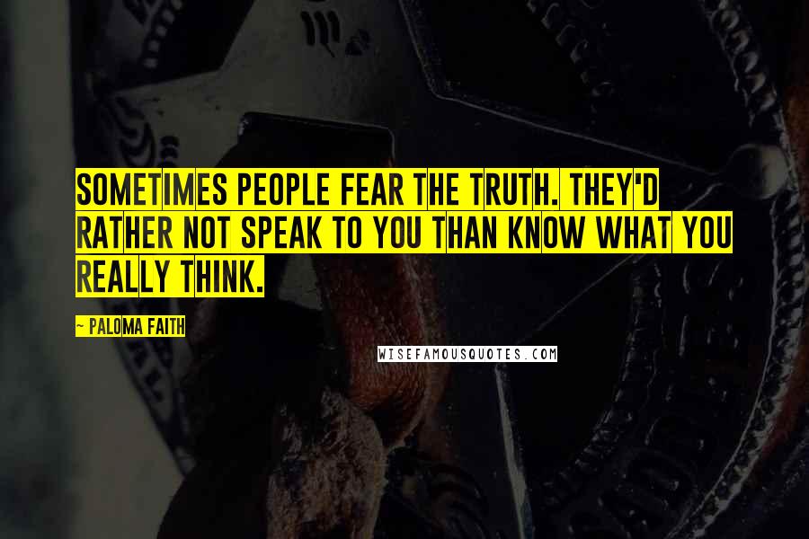 Paloma Faith Quotes: Sometimes people fear the truth. They'd rather not speak to you than know what you really think.