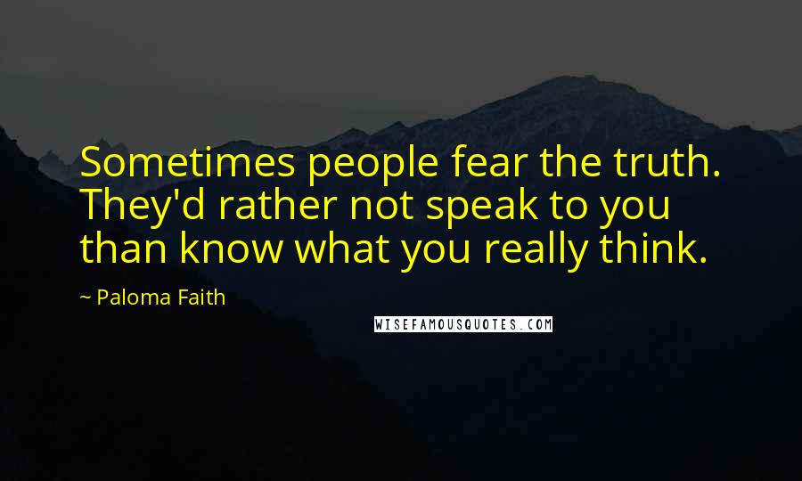 Paloma Faith Quotes: Sometimes people fear the truth. They'd rather not speak to you than know what you really think.