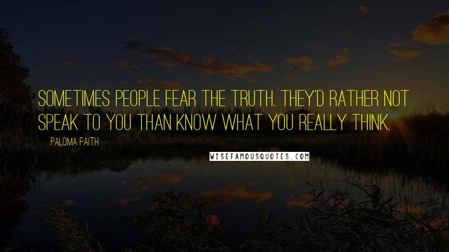 Paloma Faith Quotes: Sometimes people fear the truth. They'd rather not speak to you than know what you really think.