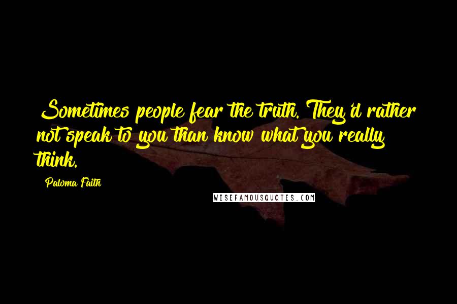 Paloma Faith Quotes: Sometimes people fear the truth. They'd rather not speak to you than know what you really think.