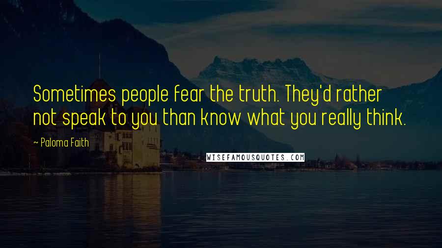 Paloma Faith Quotes: Sometimes people fear the truth. They'd rather not speak to you than know what you really think.