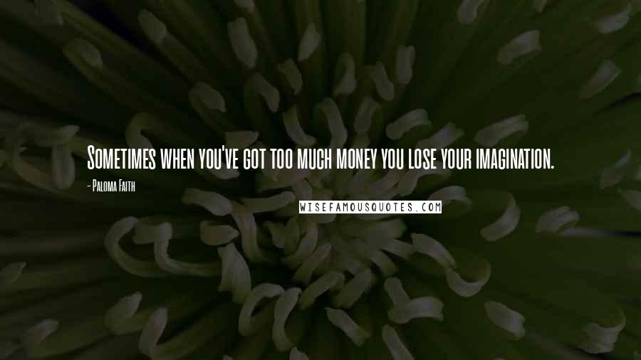 Paloma Faith Quotes: Sometimes when you've got too much money you lose your imagination.