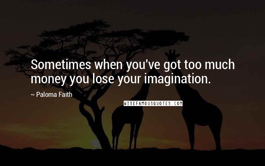 Paloma Faith Quotes: Sometimes when you've got too much money you lose your imagination.