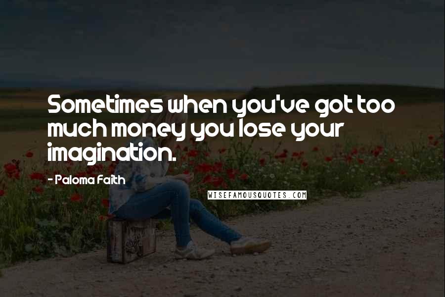 Paloma Faith Quotes: Sometimes when you've got too much money you lose your imagination.