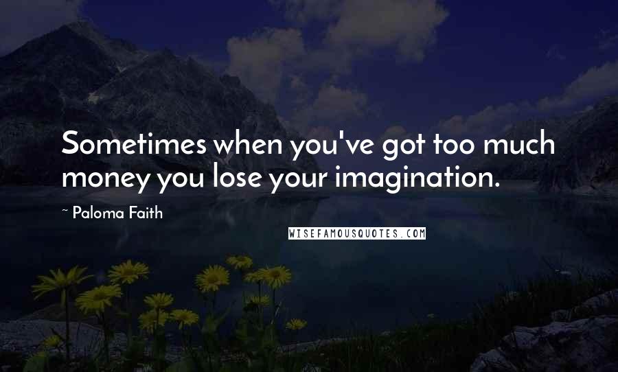 Paloma Faith Quotes: Sometimes when you've got too much money you lose your imagination.