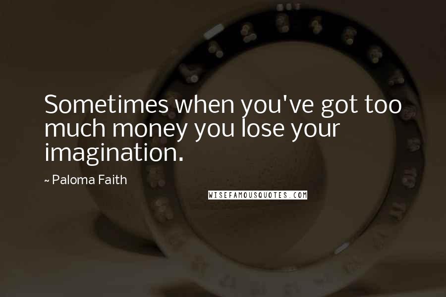 Paloma Faith Quotes: Sometimes when you've got too much money you lose your imagination.