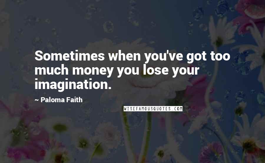 Paloma Faith Quotes: Sometimes when you've got too much money you lose your imagination.