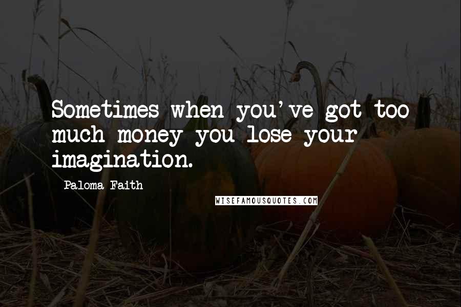 Paloma Faith Quotes: Sometimes when you've got too much money you lose your imagination.