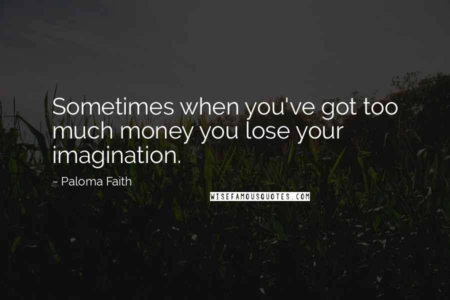 Paloma Faith Quotes: Sometimes when you've got too much money you lose your imagination.