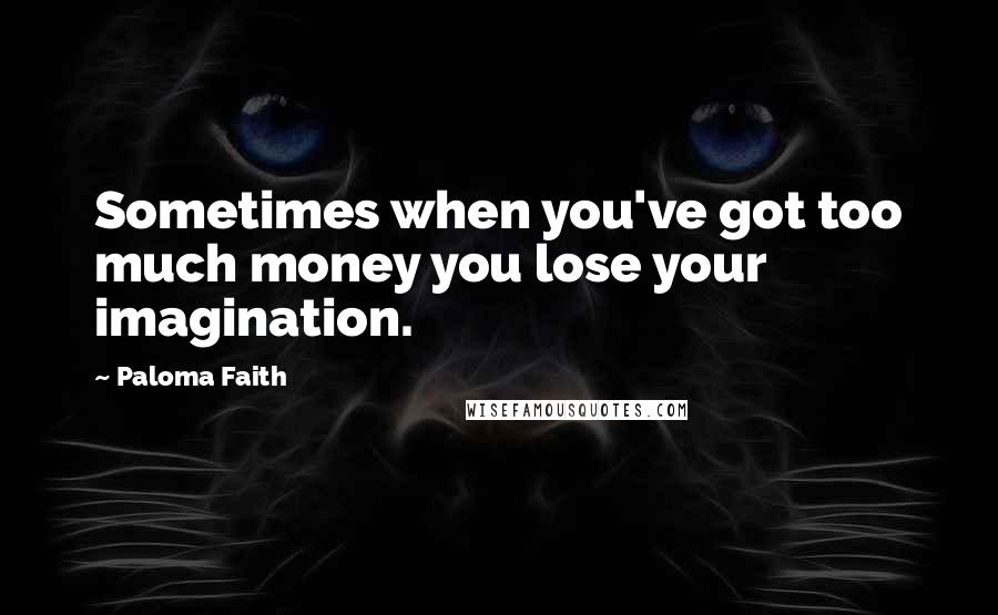 Paloma Faith Quotes: Sometimes when you've got too much money you lose your imagination.