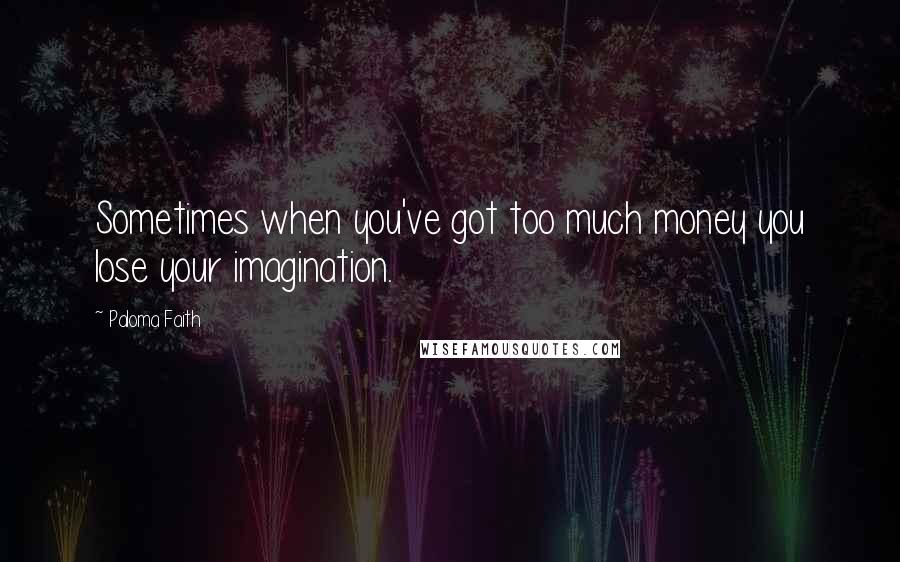 Paloma Faith Quotes: Sometimes when you've got too much money you lose your imagination.