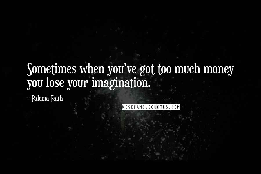 Paloma Faith Quotes: Sometimes when you've got too much money you lose your imagination.