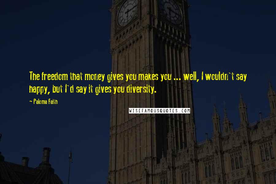 Paloma Faith Quotes: The freedom that money gives you makes you ... well, I wouldn't say happy, but I'd say it gives you diversity.