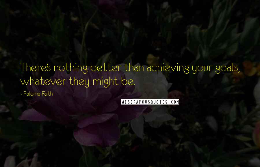 Paloma Faith Quotes: There's nothing better than achieving your goals, whatever they might be.