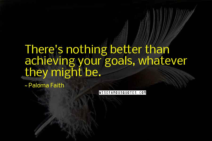 Paloma Faith Quotes: There's nothing better than achieving your goals, whatever they might be.