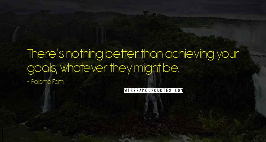 Paloma Faith Quotes: There's nothing better than achieving your goals, whatever they might be.