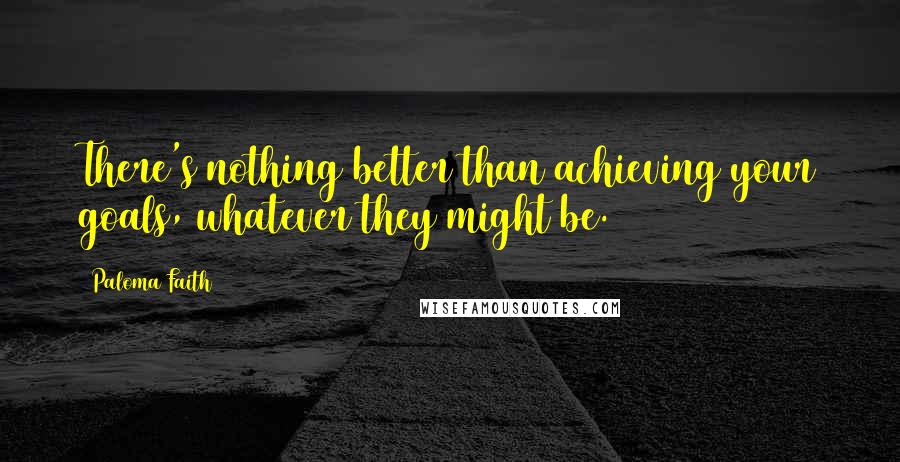 Paloma Faith Quotes: There's nothing better than achieving your goals, whatever they might be.