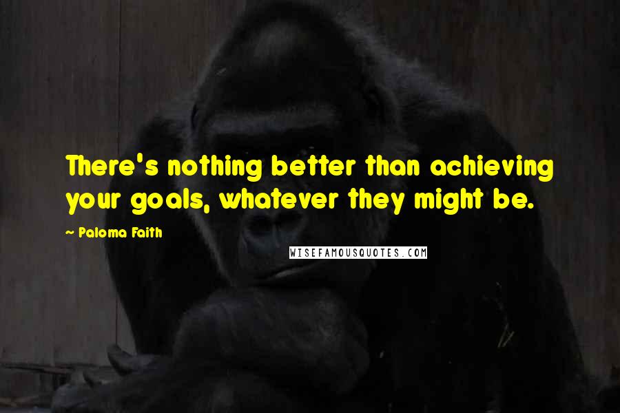 Paloma Faith Quotes: There's nothing better than achieving your goals, whatever they might be.
