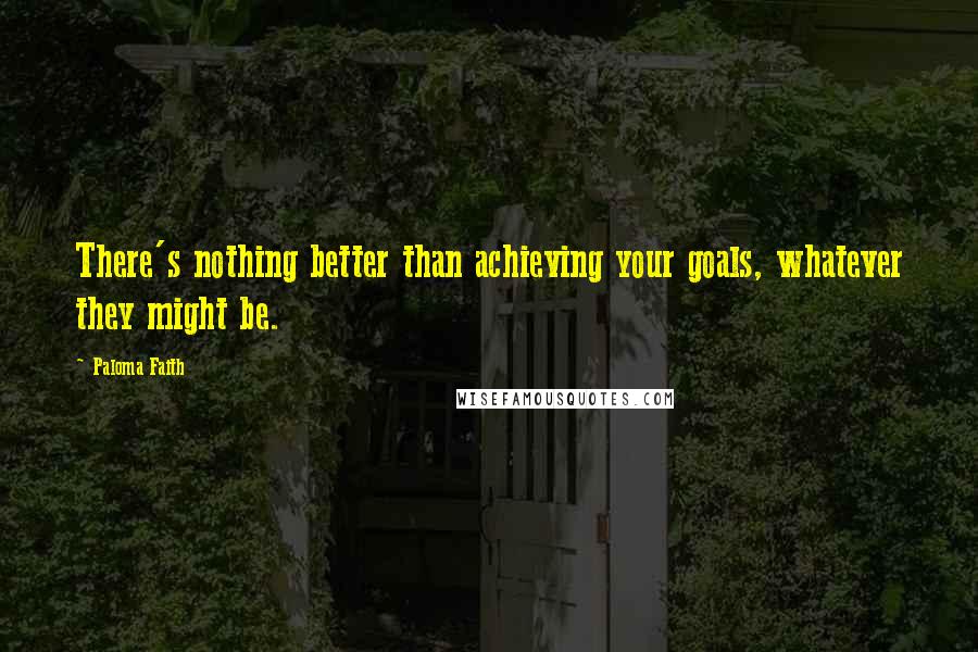 Paloma Faith Quotes: There's nothing better than achieving your goals, whatever they might be.