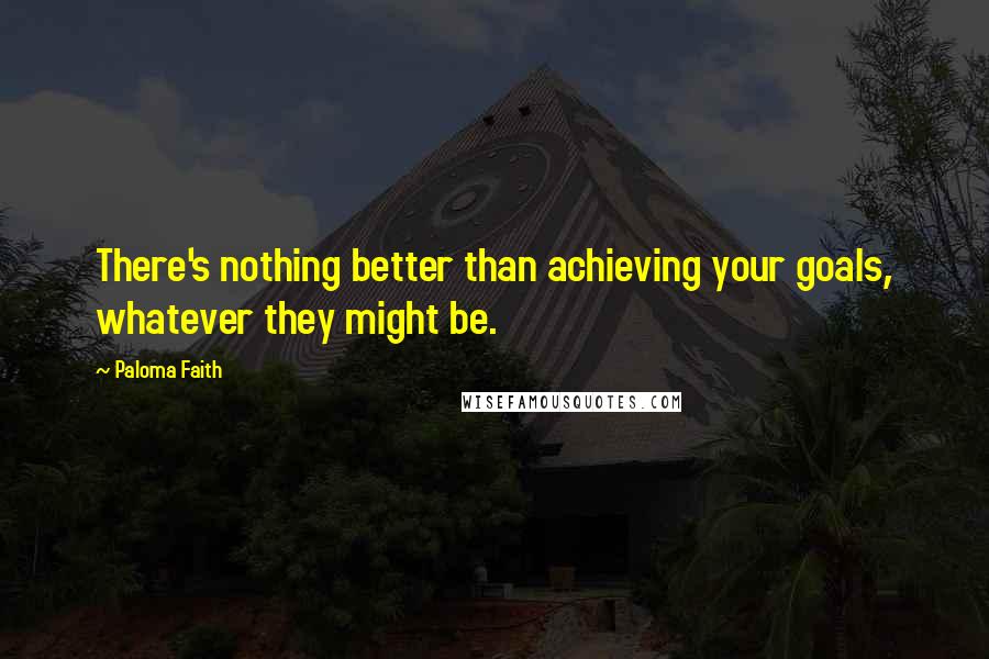 Paloma Faith Quotes: There's nothing better than achieving your goals, whatever they might be.