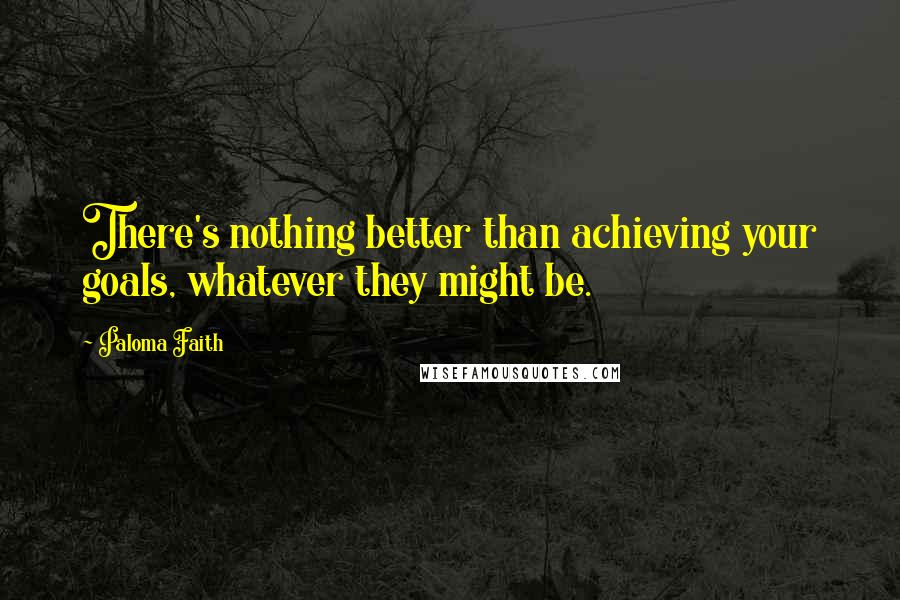 Paloma Faith Quotes: There's nothing better than achieving your goals, whatever they might be.