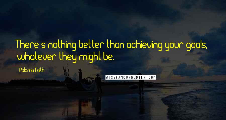 Paloma Faith Quotes: There's nothing better than achieving your goals, whatever they might be.